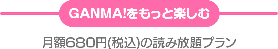 GANMA!をもっと楽しむ 月額680円(税込)の読み放題プラン