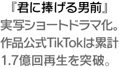 『君に捧げる男前』実写ショートドラマ化。作品公式TikTokは累計1.7億回再生を突破。