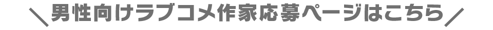 ＼男性向けラブコメ作家応募ページはこちら／