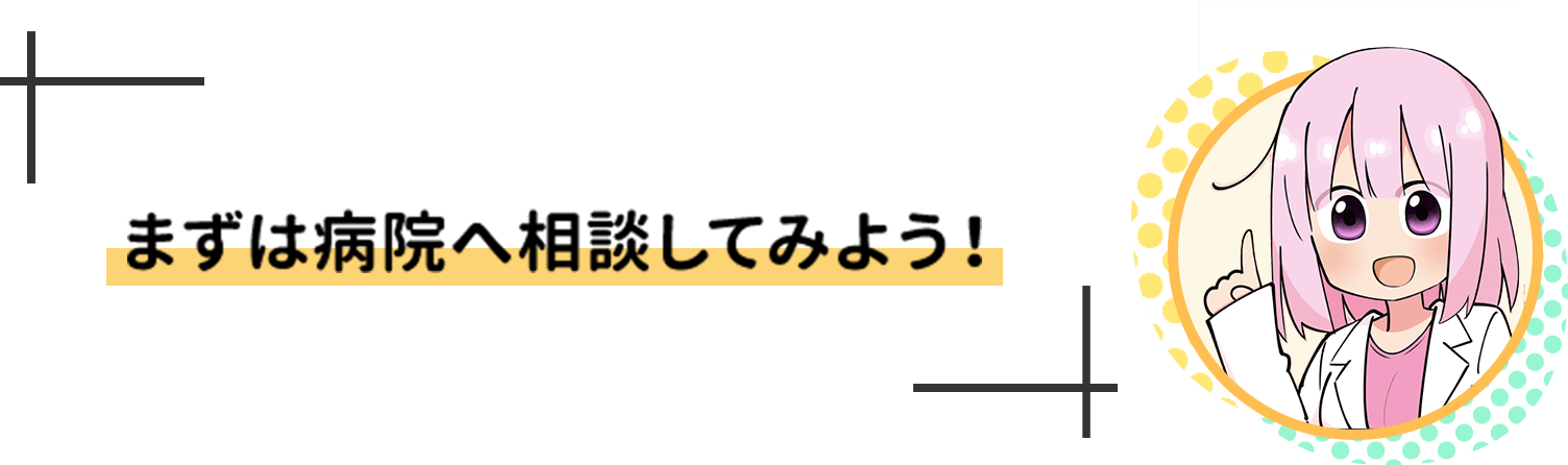 まずは病院へ相談してみよう！