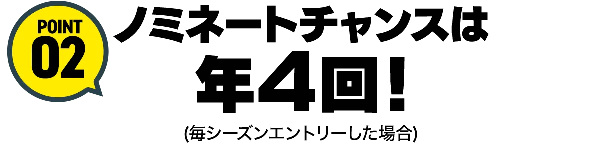 POINT02ノミネートチャンスは年4回！(毎シーズンエントリーした場合)
