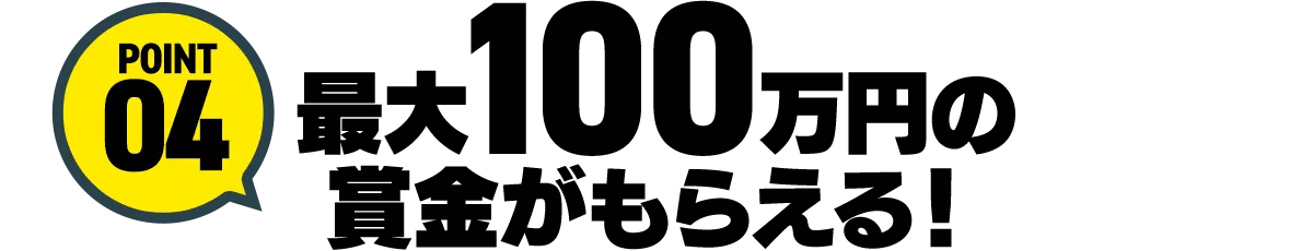 POINT04最大100万円の賞金がもらえる！