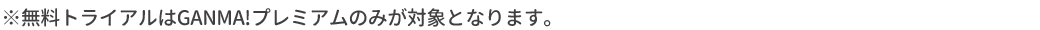 ※無料トライアルはGANMA!プレミアムのみが対象となります。