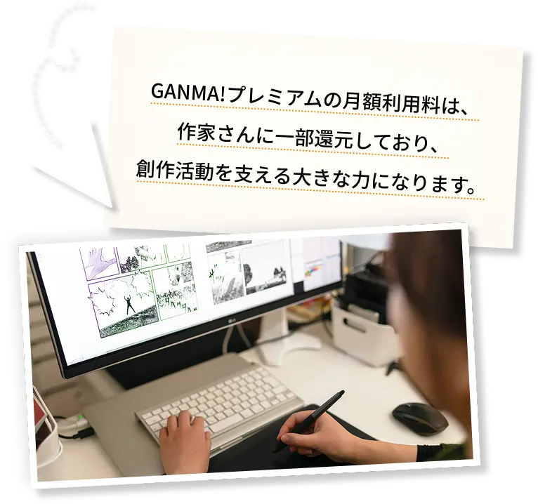 GANMA!プレミアムの月額利用料は、作家さんに一部還元しており、創作活動を支える大きな力になります