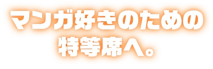 マンガ好きのための特等席へ。