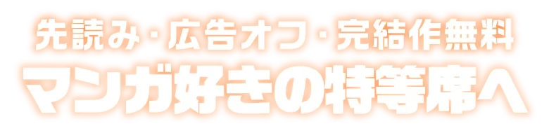 先読み・広告オフ・完結作無料 マンガ好きの特等席へ
