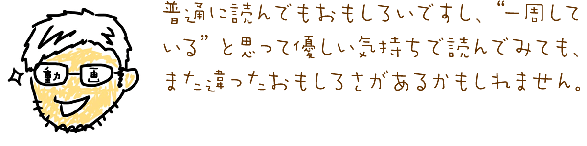 普通に読んでもおもしろいですし、”一周している”と思って優しい気持ちで読んでみても、また違ったおもしろさがあるかもしれません。